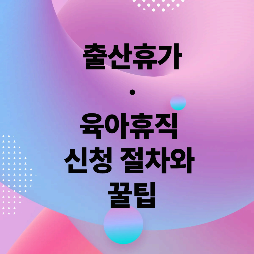 출산휴가&middot;육아휴직 신청 절차와 꿀팁
