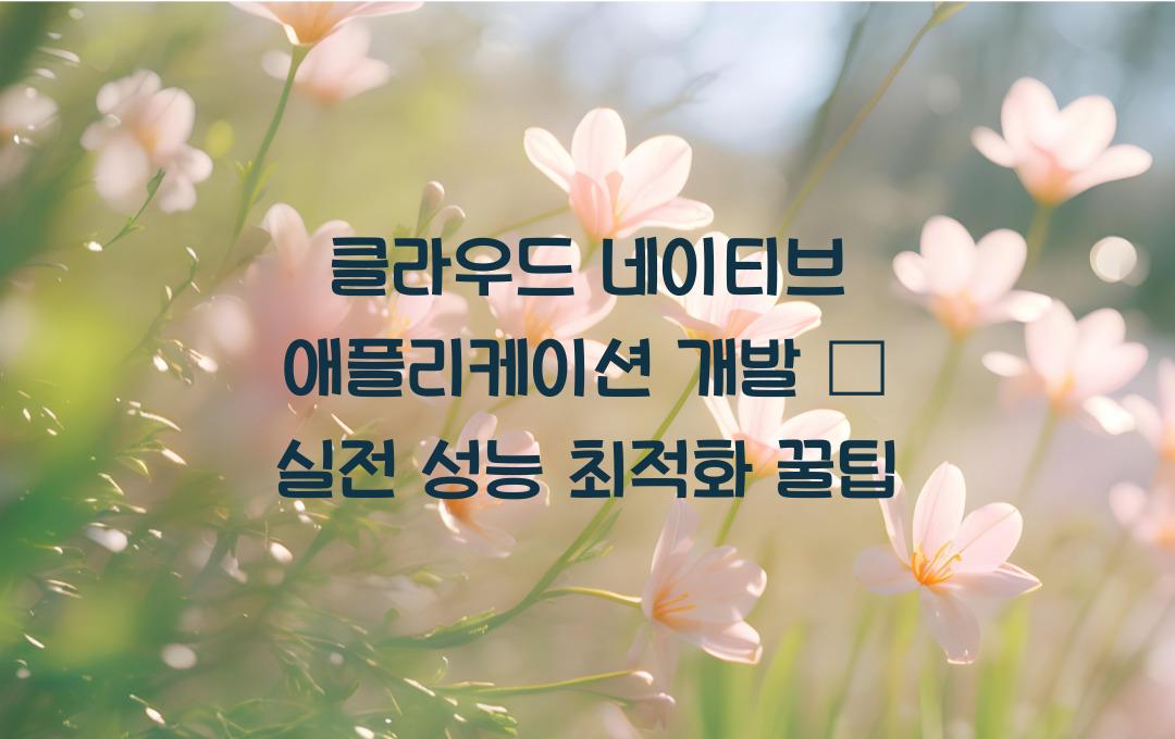 클라우드 네이티브 애플리케이션 개발 – 성능 최적화 노하우!