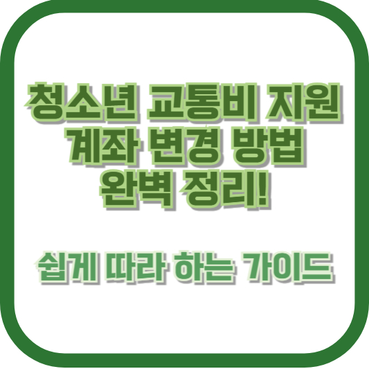 청소년 교통비 지원 계좌 변경 방법 완벽 정리! 쉽게 따라 하는 가이드