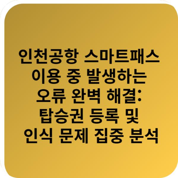 인천공항 스마트패스 이용 중 발생하는 오류 완벽 해결: 탑승권 등록 및 인식 문제 집중 분석