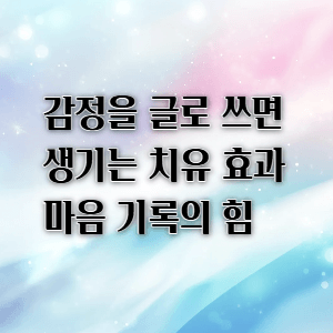 감정을 글로 쓰면 생기는 치유 효과|마음 기록의 힘