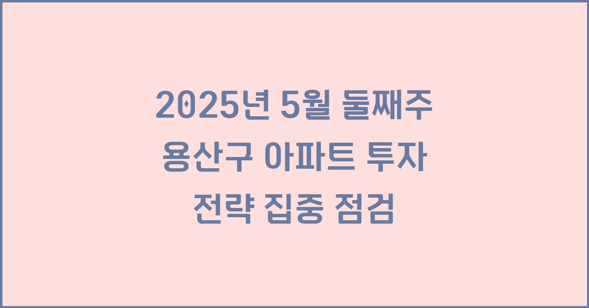 2025년 5월 둘째주 용산구 아파트 투자 전략