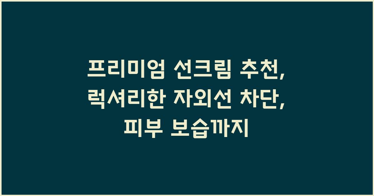 프리미엄 선크림 추천: 럭셔리한 자외선 차단