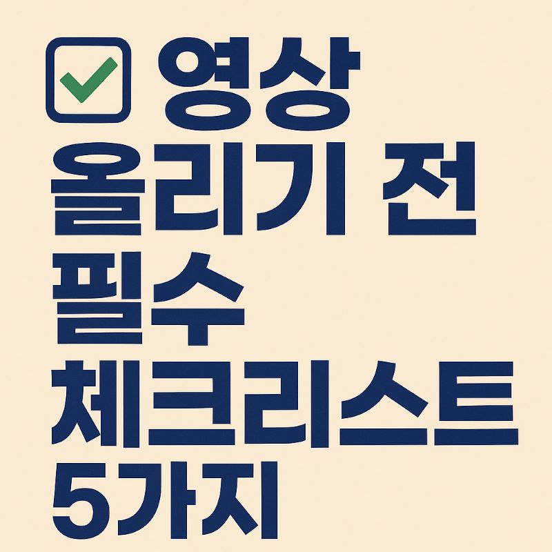 영상 올리기 전 필수 체크리스트 5가지