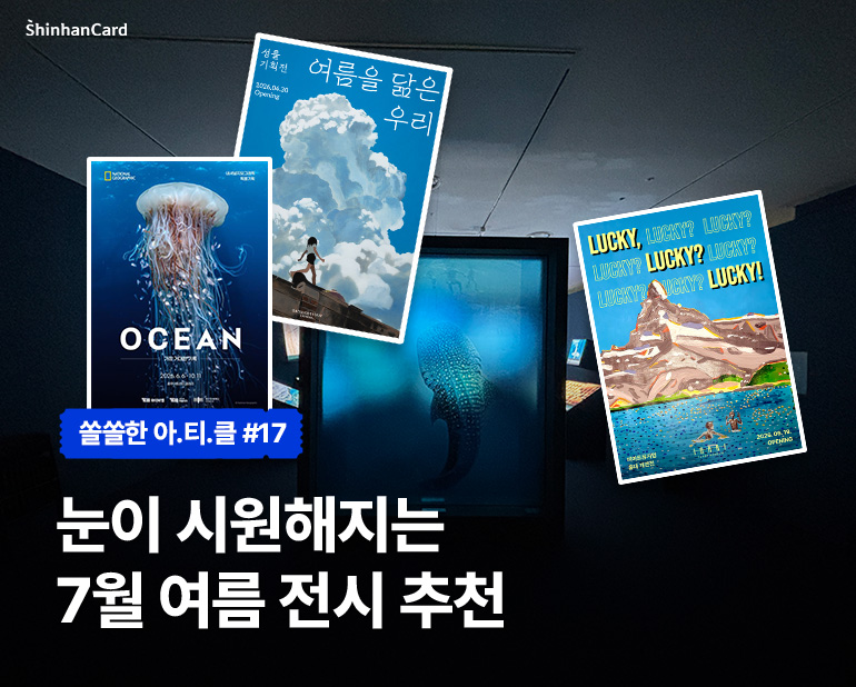 <쏠쏠한 아.티.클 #17>
눈이 시원해지는 7월 여름 전시 추천
