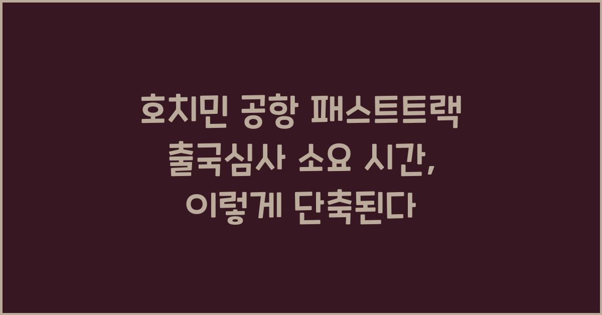 호치민 공항 패스트트랙 출국심사 소요 시간