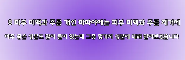  8 피부 미백과 주름 개선 파파야에는 피부 미백과 주름 제거에 아주 좋은 성분도 많이 들어 있는데 그중 몇가지 성분에 대해 알아보겠습니다