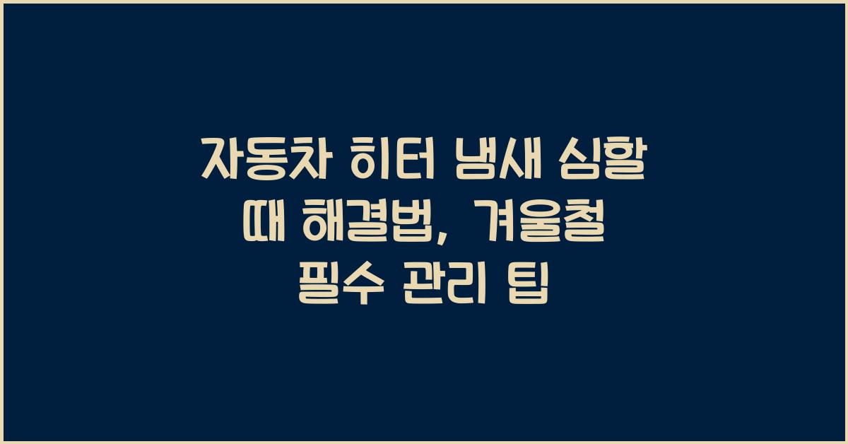 자동차 히터 냄새 심할 때 해결법, 겨울철 필수 관리 팁
