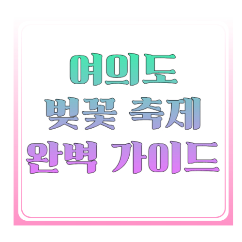여의도 벚꽃 축제(영등포 여의도 봄꽃축제) 완벽 가이드: 일정·동선·교통·사진 스팟까지