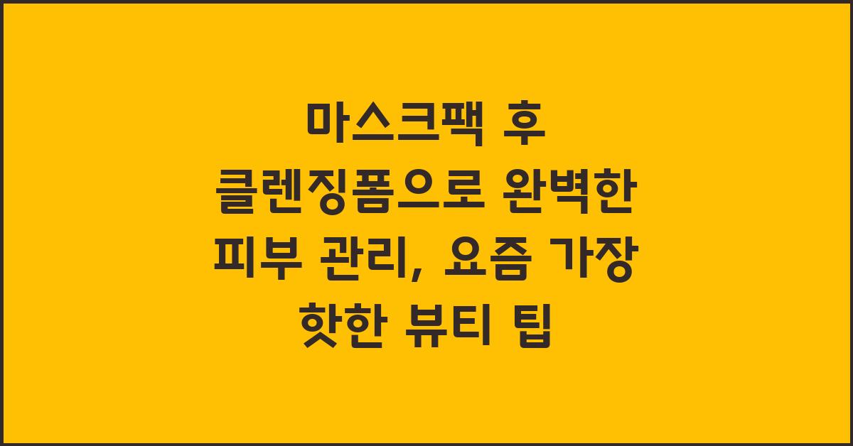 마스크팩 후 클렌징폼으로 완벽한 피부 관리
