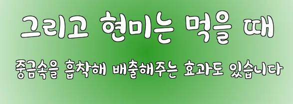  그리고 현미는 먹을 때 중금속을 흡착해 배출해주는 효과도 있습니다