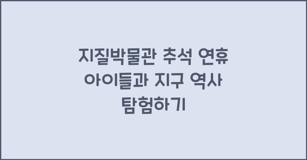 지질박물관, 추석 연휴 아이들과 함께 지구의 역사 속으로 떠나는 여행
