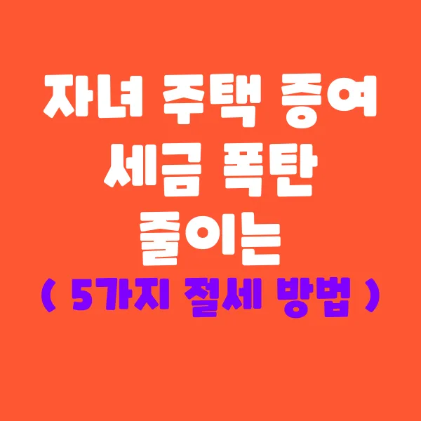 자녀에게 주택 증여 시 세금 폭탄 피하는 5가지 절세 방법!