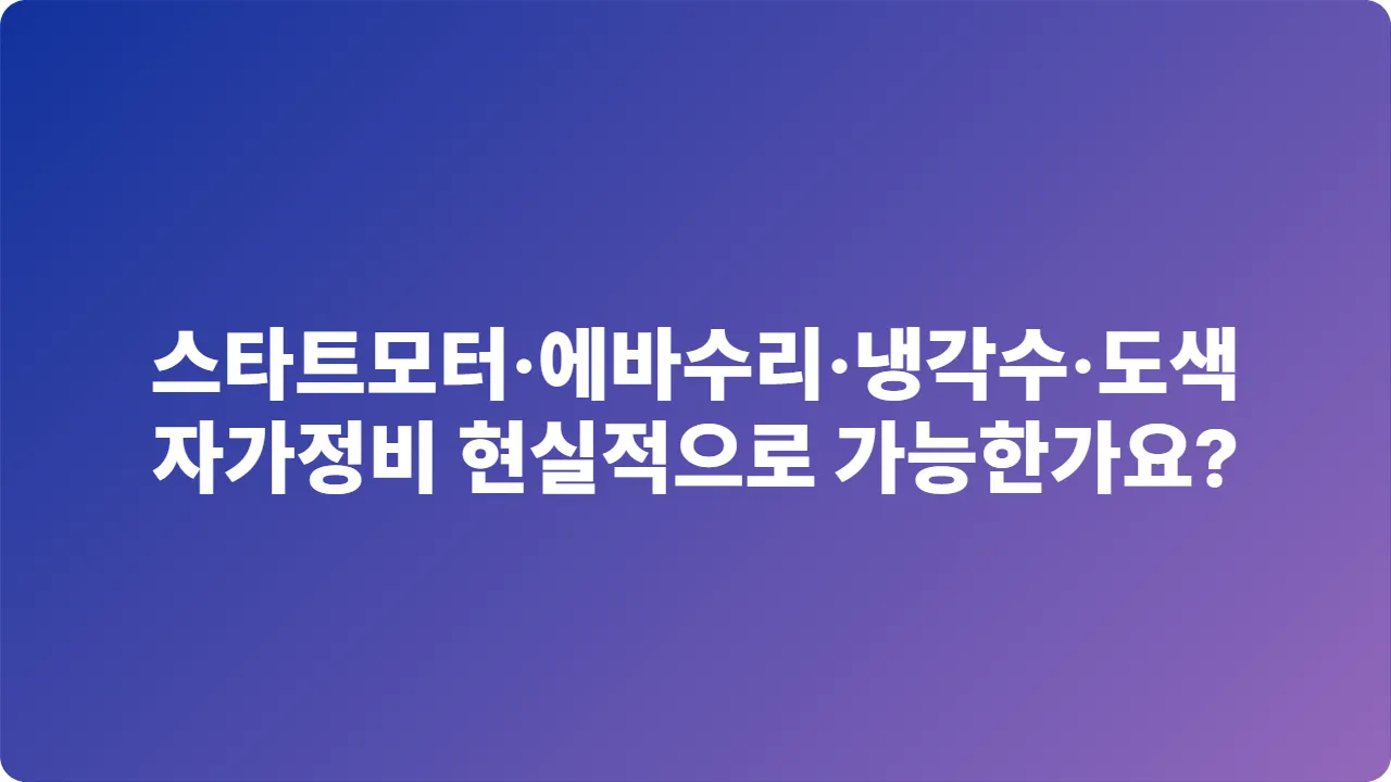 스타트모터&middot;에바수리&middot;냉각수&middot;도색, 자가정비 현실적으로 가능한가요?