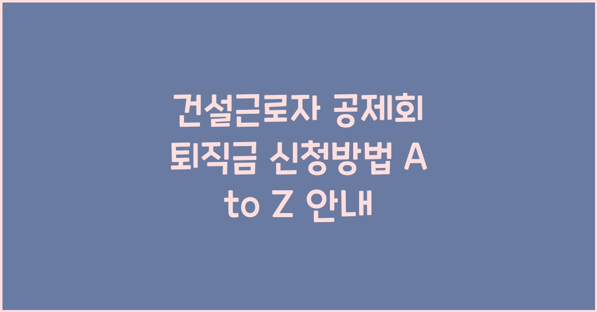 건설근로자 공제회 퇴직금 신청방법