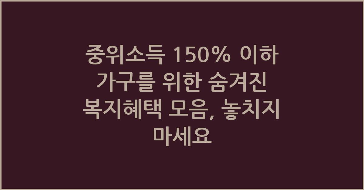 중위소득 150% 이하 가구를 위한 숨겨진 복지혜택 모음