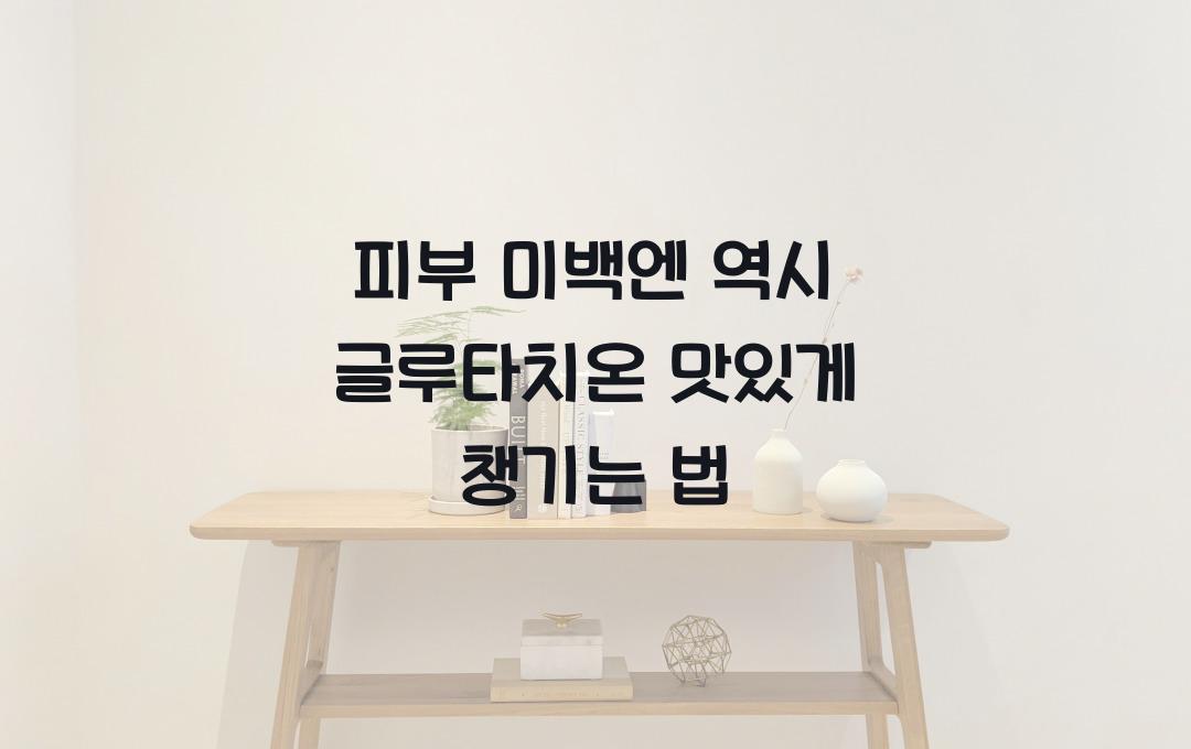 피부 미백엔 역시 글루타치온! 식품으로 챙기세요