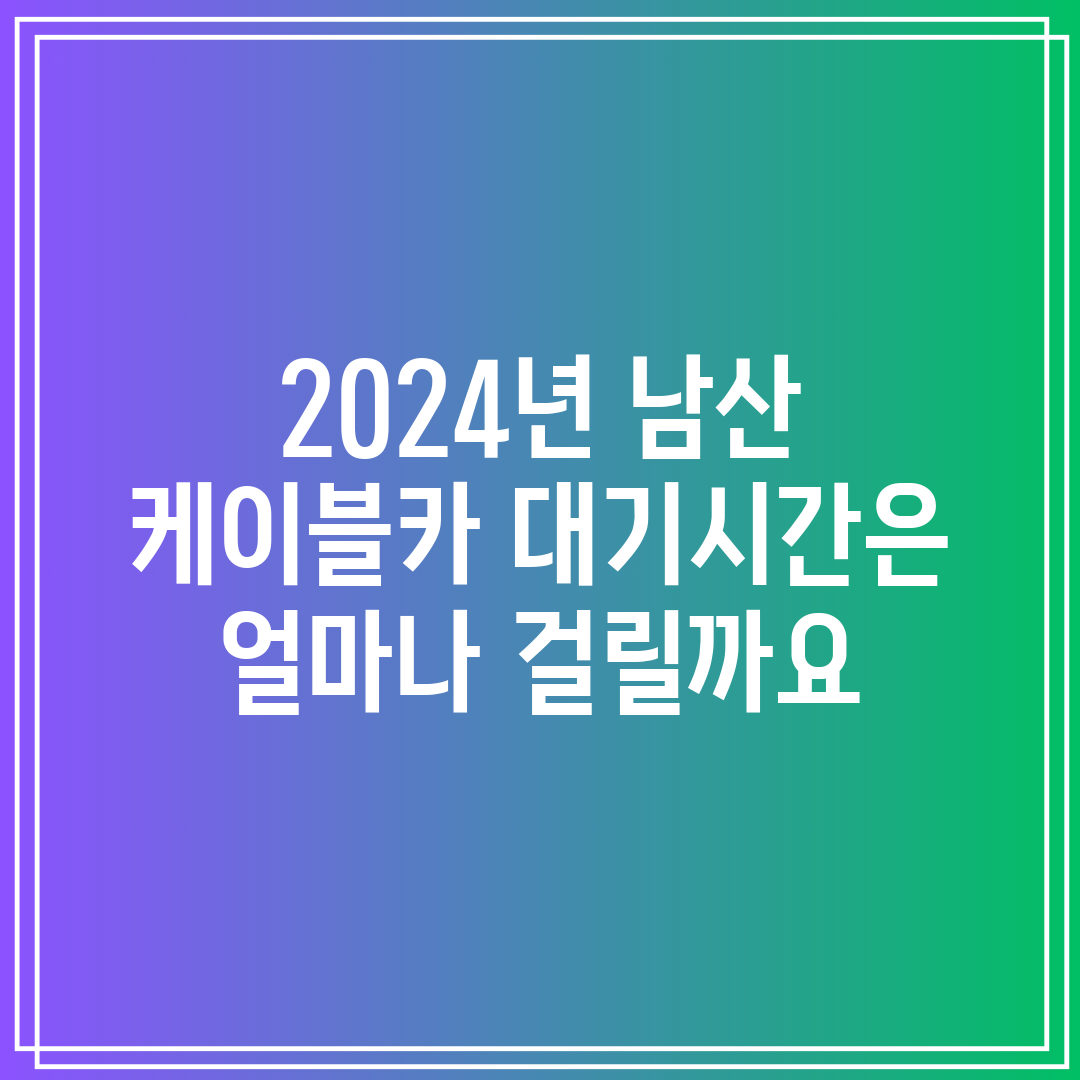 2024년 남산 케이블카 대기시간은 얼마나 걸릴까요