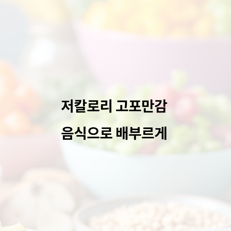 저칼로리 고포만감 음식으로 배부르게! 식단 조절의 비밀