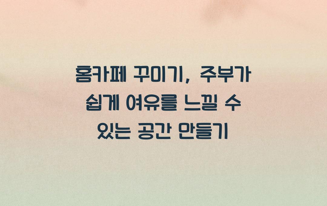홈카페 꾸미기: 주부가 쉽게 따라 할 수 있는 감성 인테리어