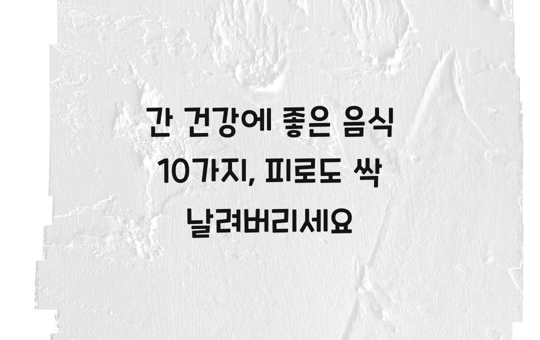  간 건강에 좋은 음식 10가지, 피로까지 날려줘요