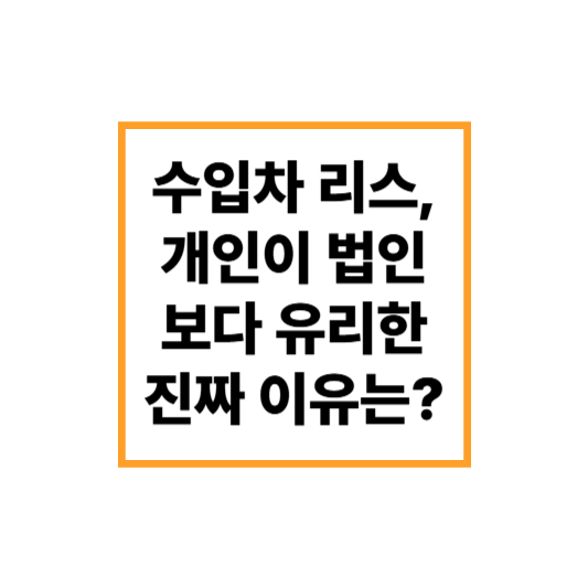 수입차 리스, 개인이 법인보다 유리한 진짜 이유는?
