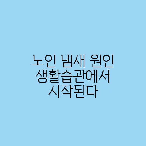 노인 냄새 원인 생활습관에서 시작된다