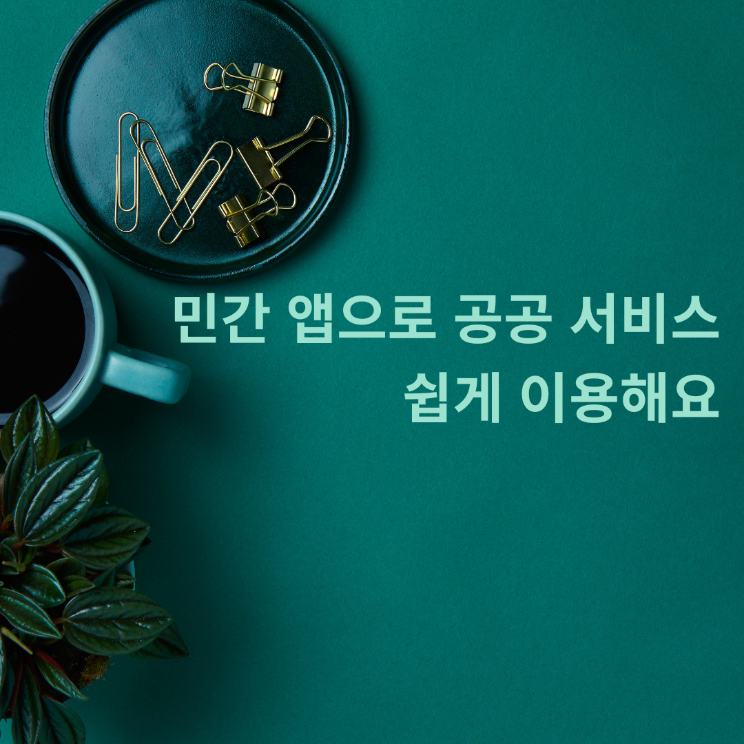 민간 앱으로 공공 서비스 쉽게 이용해요! : 더욱 편리한 생활을 위한 정보