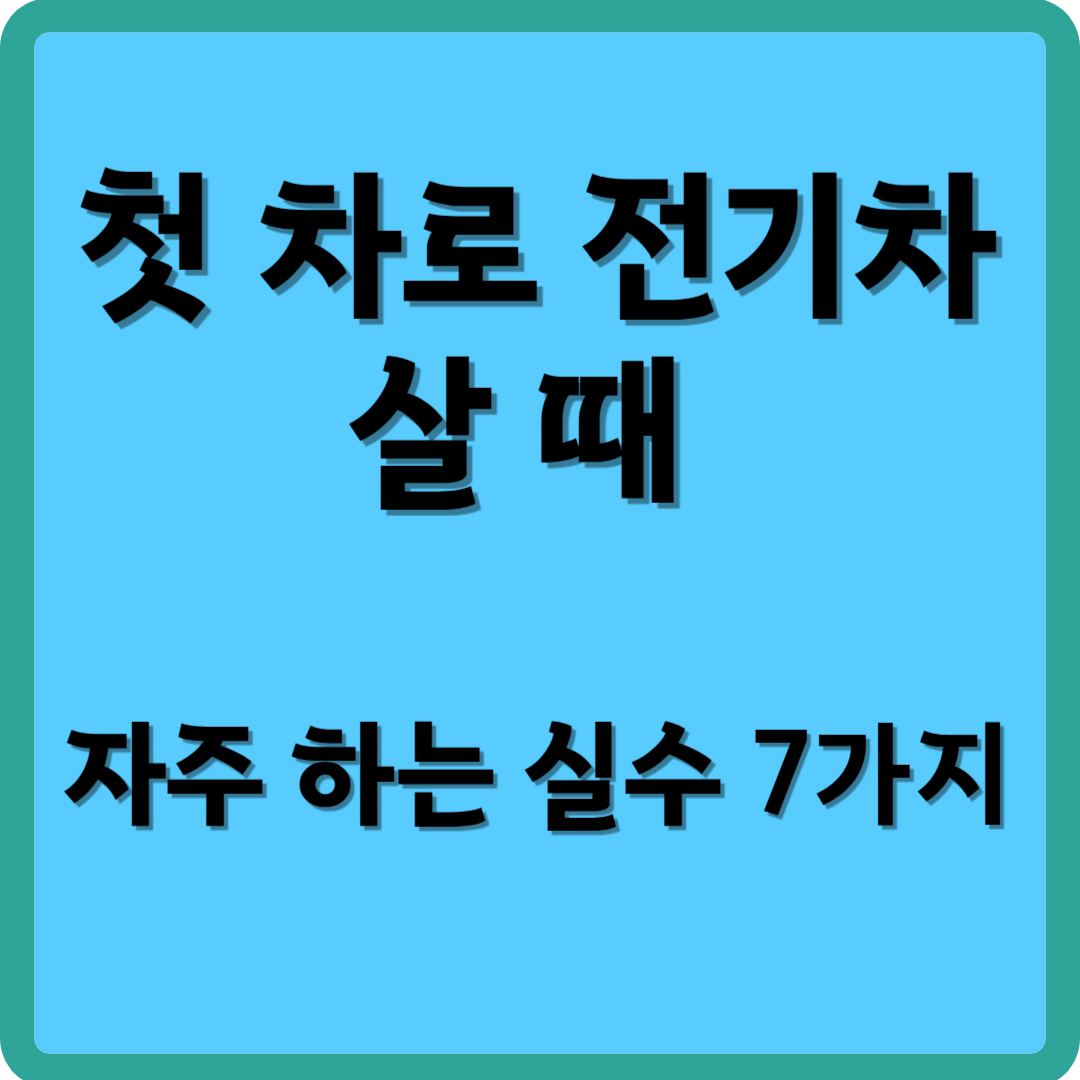 첫 차로 전기차 살 때 자주 하는 실수 7가지