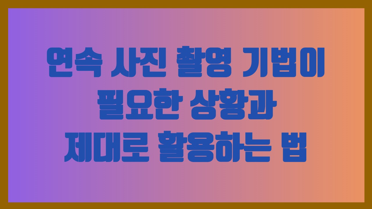 연속 사진 촬영 기법이 필요한 상황과 제대로 활용하는 법