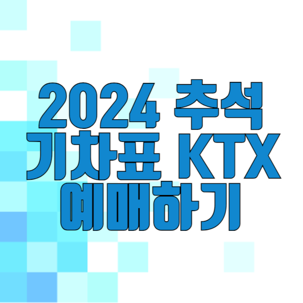 2024년 추석 기차표 KTX 예매 일정 및 방법 안내