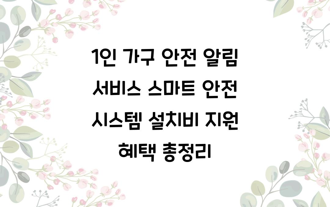 1인 가구 안전 알림 서비스, 스마트 안전 시스템 설치비 지원 혜택
