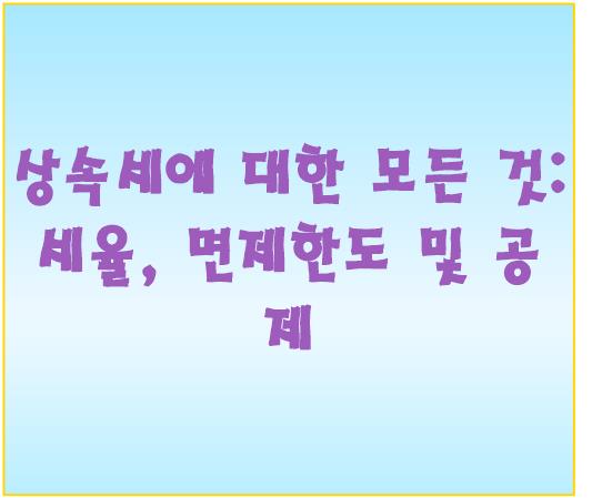 상속세에 대한 모든 것: 세율, 면제한도 및 공제