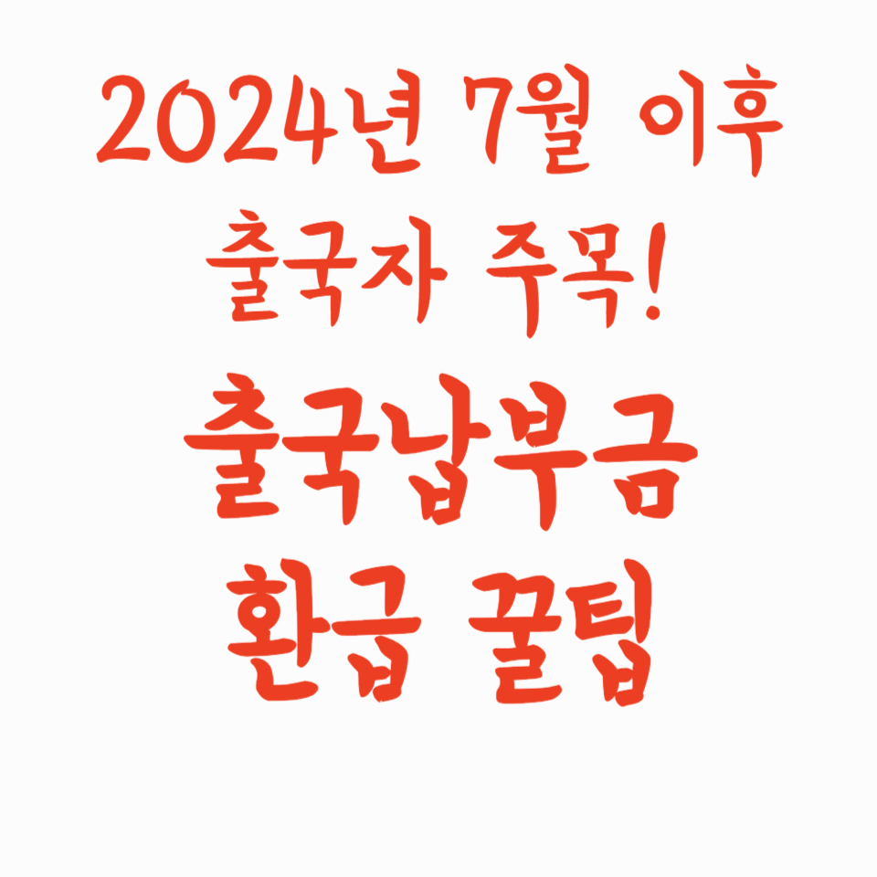 2024년 7월 이후 출국자 주목! 출국납부금 환급 꿀팁