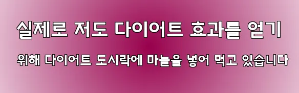  실제로 저도 다이어트 효과를 얻기 위해 다이어트 도시락에 마늘을 넣어 먹고 있습니다