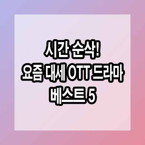 시간 순삭! 요즘 대세 OTT 드라마 베스트 5
