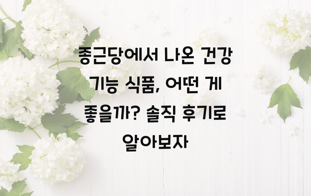 종근당에서 나온 건강 기능 식품, 어떤 게 좋을까?