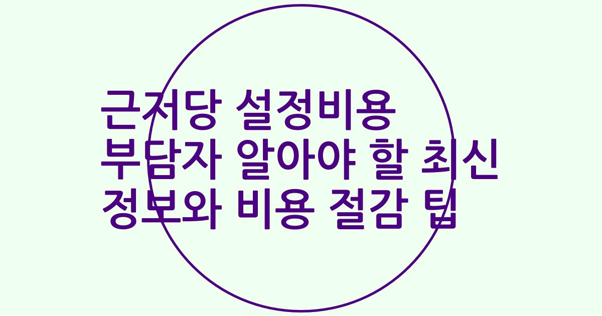 근저당 설정비용 부담자 알아야 할 최신 정보와 비용 절감 팁