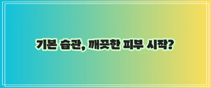 화농성 여드름 관리 기본 습관부터 시작해야 합니다!