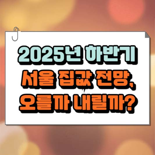 2025년 하반기 서울 집값 전망, 오를까 내릴까?