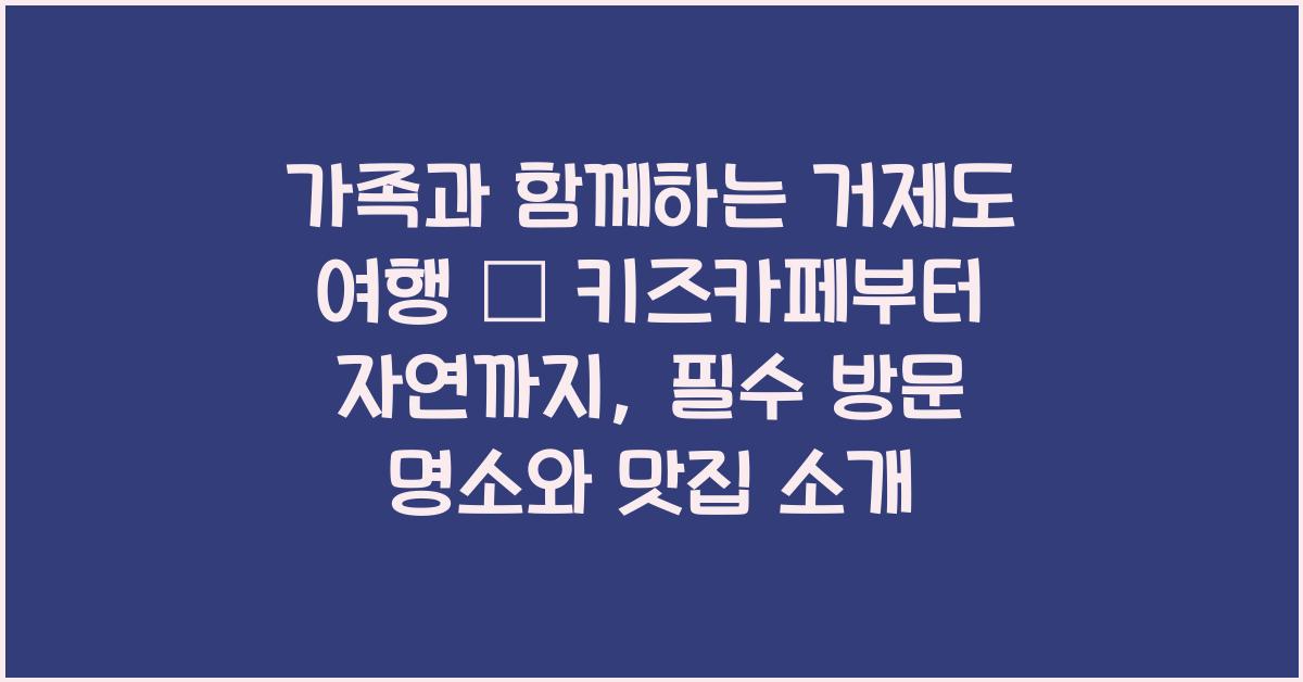 가족과 함께하는 거제도 여행 – 키즈카페부터 자연까지