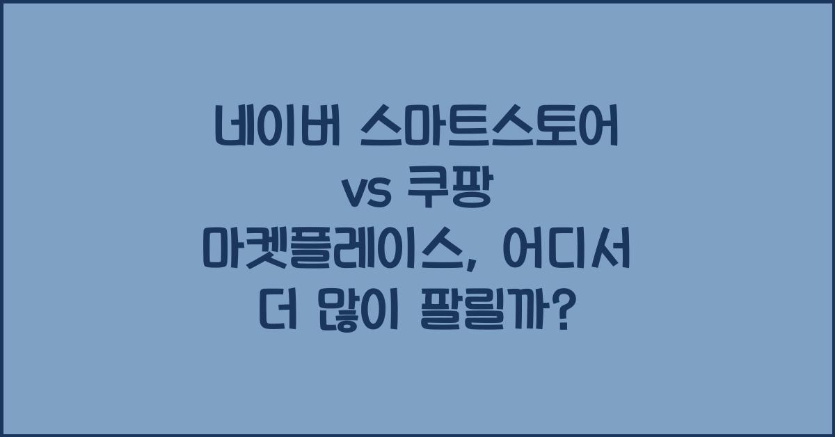 네이버 스마트스토어 vs 쿠팡 마켓플레이스, 어디서 판매하는 게 좋을까?