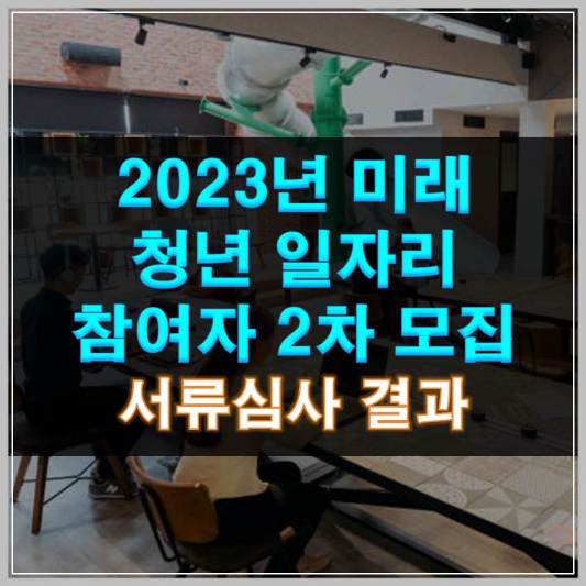 2023년 미래 청년 일자리 참여자 2차 모집 서류심사 결과