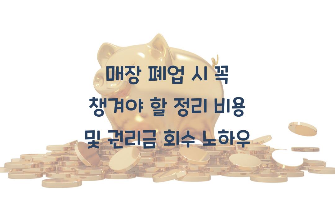 매장 폐업 시 꼭 챙겨야 할 정리 비용 & 권리금 회수 방법