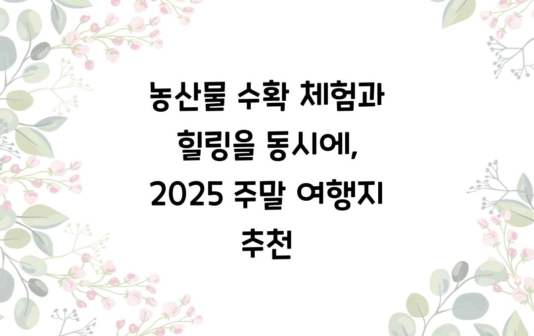 농산물 수확 체험과 힐링을 동시에, 주말 여행지