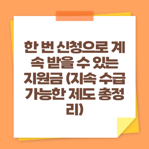 한 번 신청으로 계속 받을 수 있는 지원금 (지속 수급 가능한 제도 총정리)