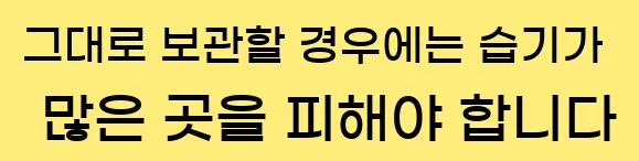  1. 그대로 보관할 경우에는 습기가 많은 곳을 피해야 합니다.