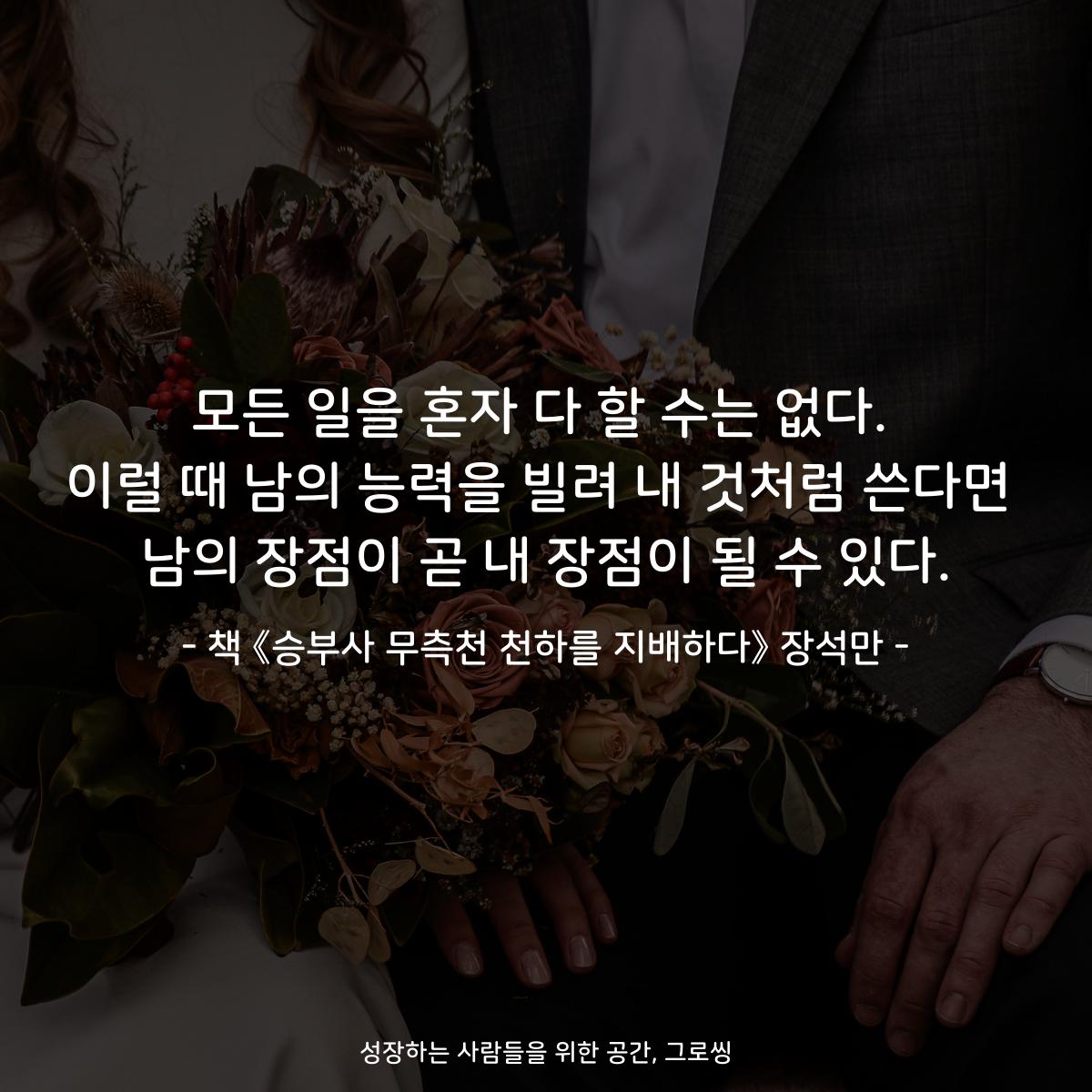 모든 일을 혼자 다 할 수는 없다.
이럴 때 남의 능력을 빌려 내 것처럼 쓴다면
남의 장점이 곧 내 장점이 될 수 있다.