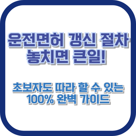 운전면허 갱신 절차, 놓치면 큰일! 초보자도 따라 할 수 있는 100% 완벽 가이드