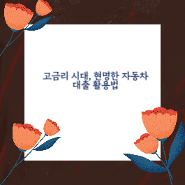 고금리 시대, 현명한 자동차 대출 활용법